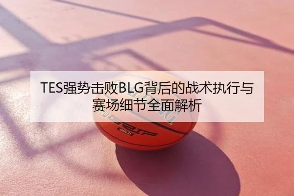 TES强势击败BLG背后的战术执行与赛场细节全面解析