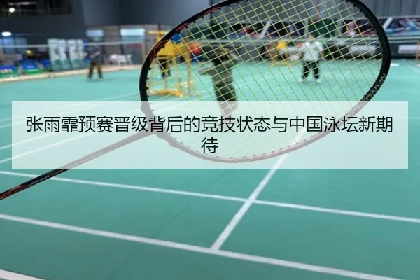 张雨霏预赛晋级背后的竞技状态与中国泳坛新期待