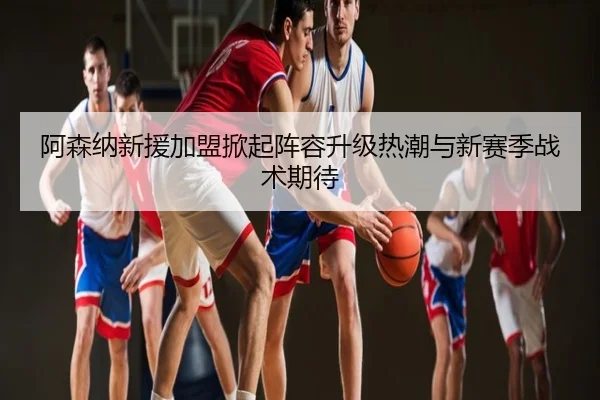 阿森纳新援加盟掀起阵容升级热潮与新赛季战术期待