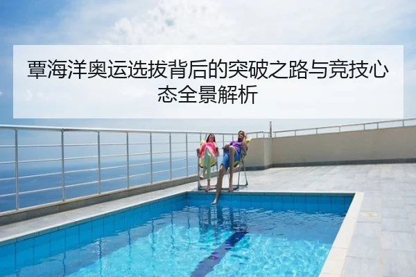 覃海洋奥运选拔背后的突破之路与竞技心态全景解析
