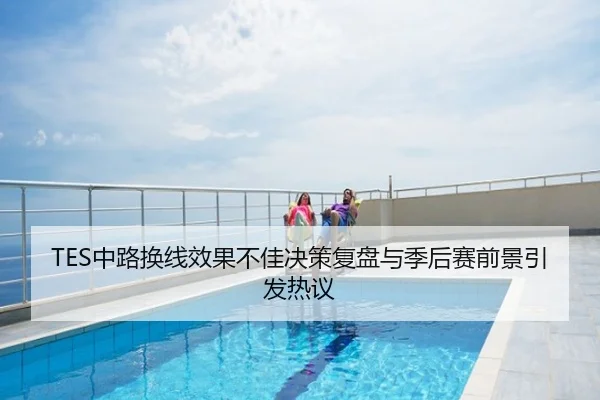 TES中路换线效果不佳决策复盘与季后赛前景引发热议
