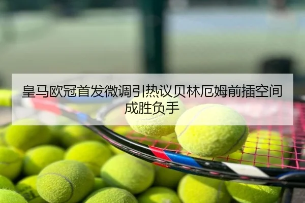 皇马欧冠首发微调引热议贝林厄姆前插空间成胜负手