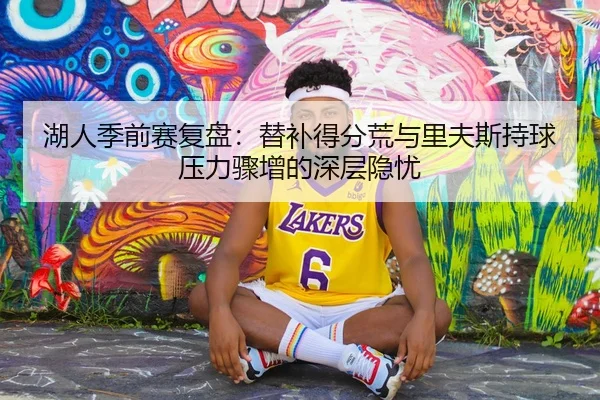 湖人季前赛复盘：替补得分荒与里夫斯持球压力骤增的深层隐忧
