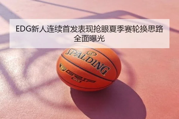 EDG新人连续首发表现抢眼夏季赛轮换思路全面曝光
