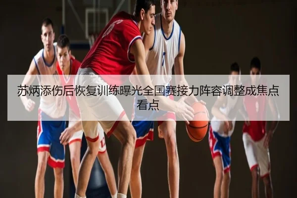 苏炳添伤后恢复训练曝光全国赛接力阵容调整成焦点看点