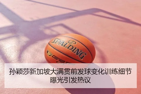 孙颖莎新加坡大满贯前发球变化训练细节曝光引发热议