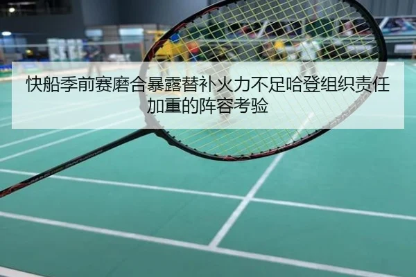 快船季前赛磨合暴露替补火力不足哈登组织责任加重的阵容考验