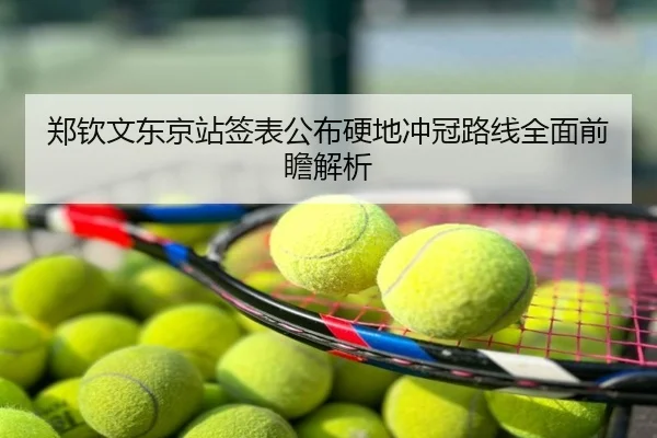 郑钦文东京站签表公布硬地冲冠路线全面前瞻解析