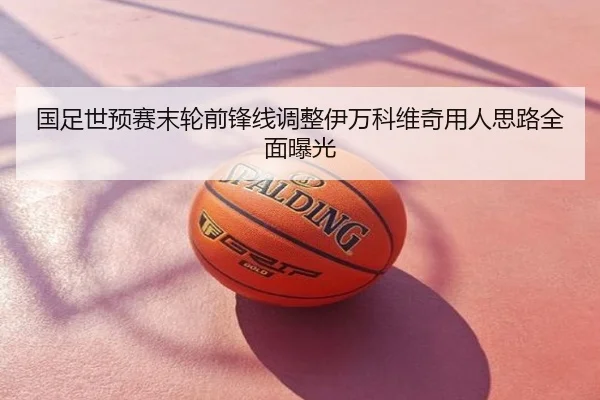 国足世预赛末轮前锋线调整伊万科维奇用人思路全面曝光