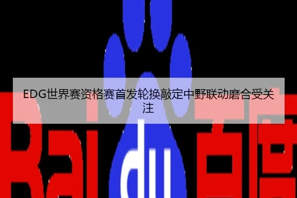 EDG世界赛资格赛首发轮换敲定中野联动磨合受关注
