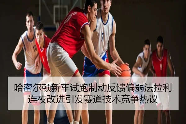 哈密尔顿新车试跑制动反馈偏弱法拉利连夜改进引发赛道技术竞争热议